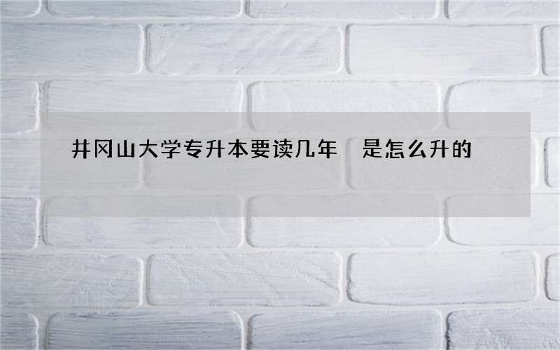 井冈山大学专升本要读几年 是怎么升的